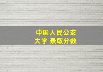 中国人民公安大学 录取分数